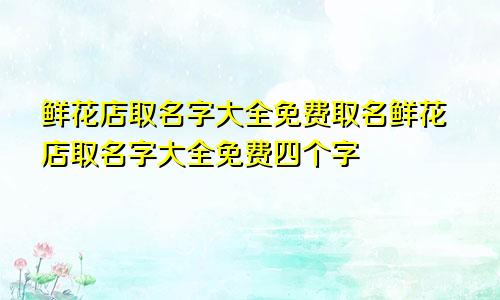 鲜花店取名字大全免费取名鲜花店取名字大全免费四个字