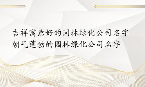 吉祥寓意好的园林绿化公司名字朝气蓬勃的园林绿化公司名字