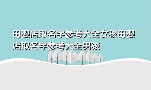 母婴店取名字参考大全女孩母婴店取名字参考大全男孩