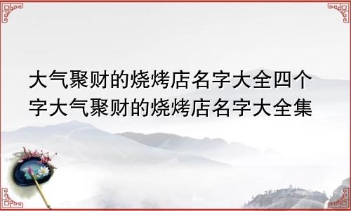 大气聚财的烧烤店名字大全四个字大气聚财的烧烤店名字大全集