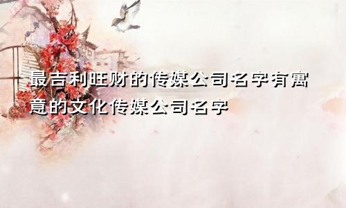 最吉利旺财的传媒公司名字有寓意的文化传媒公司名字