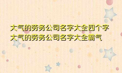 大气的劳务公司名字大全四个字大气的劳务公司名字大全霸气