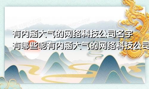 有内涵大气的网络科技公司名字有哪些呢有内涵大气的网络科技公司名字有哪些好听