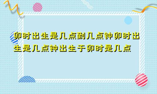 卯时出生是几点到几点钟卯时出生是几点钟出生于卯时是几点