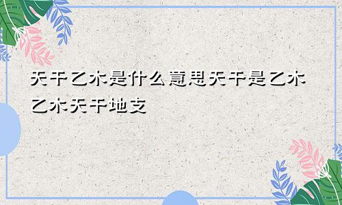 天干乙木是什么意思天干是乙木乙木天干地支