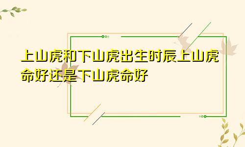 上山虎和下山虎出生时辰上山虎命好还是下山虎命好