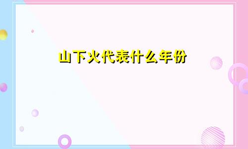 山下火代表什么年份