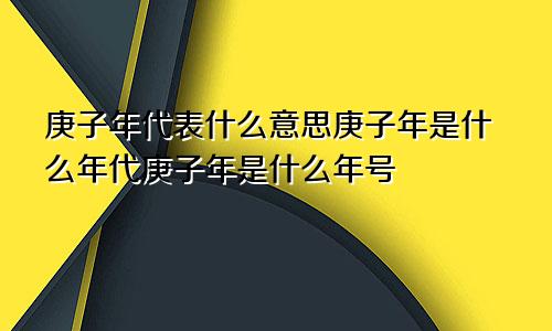 庚子年代表什么意思庚子年是什么年代庚子年是什么年号