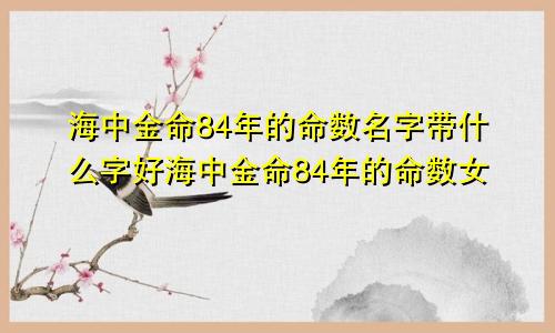 海中金命84年的命数名字带什么字好海中金命84年的命数女