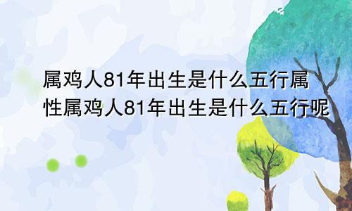 属鸡人81年出生是什么五行属性属鸡人81年出生是什么五行呢