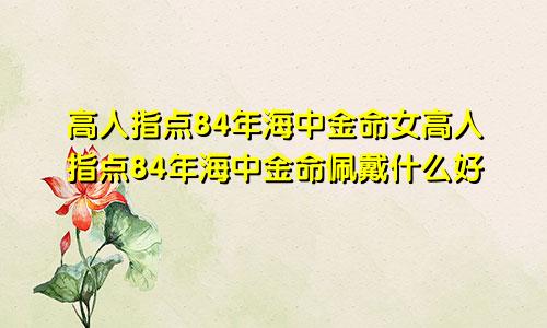 高人指点84年海中金命女高人指点84年海中金命佩戴什么好