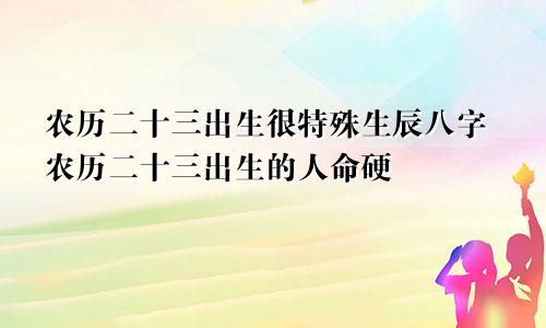 农历二十三出生很特殊生辰八字农历二十三出生的人命硬