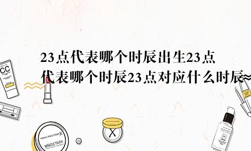 23点代表哪个时辰出生23点代表哪个时辰23点对应什么时辰