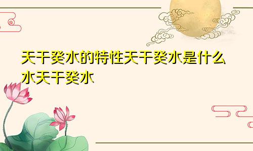 天干癸水的特性天干癸水是什么水天干癸水