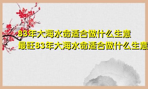 83年大海水命适合做什么生意最旺83年大海水命适合做什么生意开酒水行