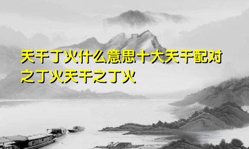 天干丁火什么意思十大天干配对之丁火天干之丁火