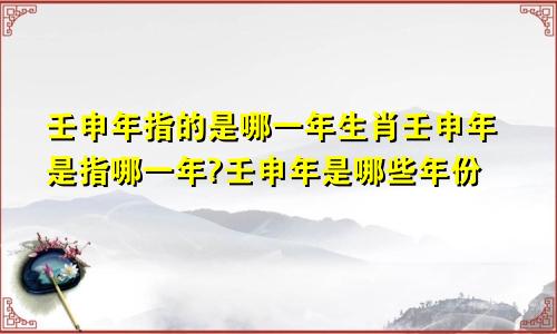 壬申年指的是哪一年生肖壬申年是指哪一年?壬申年是哪些年份