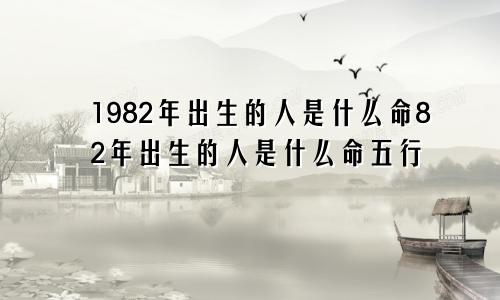 1982年出生的人是什么命82年出生的人是什么命五行