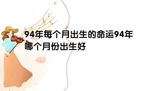 94年每个月出生的命运94年哪个月份出生好