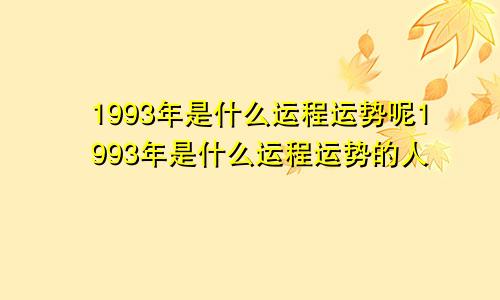 1993年是什么运程运势呢1993年是什么运程运势的人