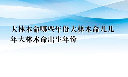 大林木命哪些年份大林木命几几年大林木命出生年份