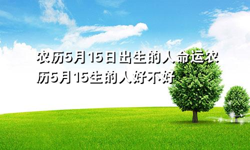 农历5月15日出生的人命运农历5月15生的人好不好