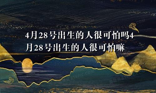 4月28号出生的人很可怕吗4月28号出生的人很可怕嘛