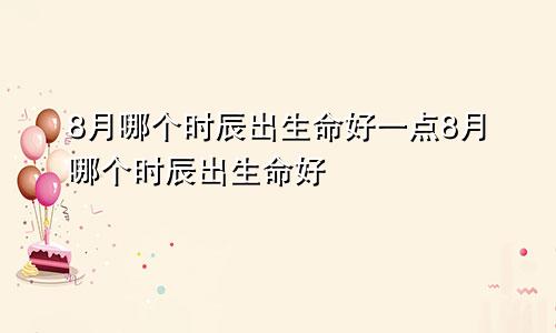 8月哪个时辰出生命好一点8月哪个时辰出生命好