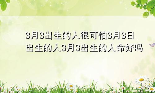 3月3出生的人很可怕3月3日出生的人3月3出生的人命好吗