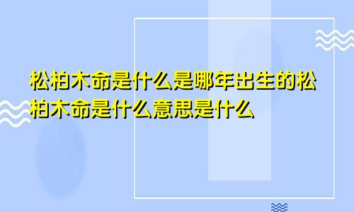 松柏木命是什么是哪年出生的松柏木命是什么意思是什么