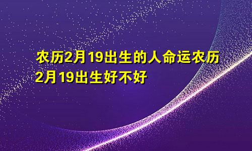 农历2月19出生的人命运农历2月19出生好不好