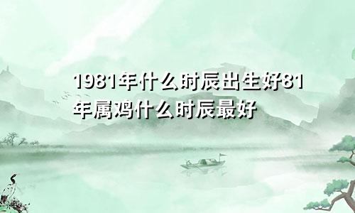 1981年什么时辰出生好81年属鸡什么时辰最好