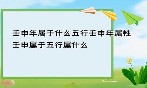 壬申年属于什么五行壬申年属性壬申属于五行属什么