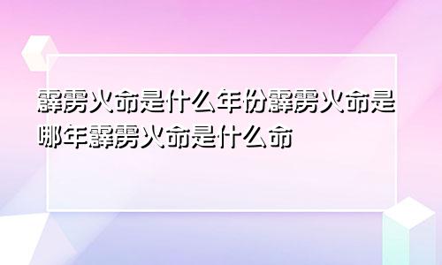 霹雳火命是什么年份霹雳火命是哪年霹雳火命是什么命