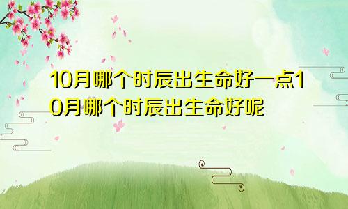 10月哪个时辰出生命好一点10月哪个时辰出生命好呢