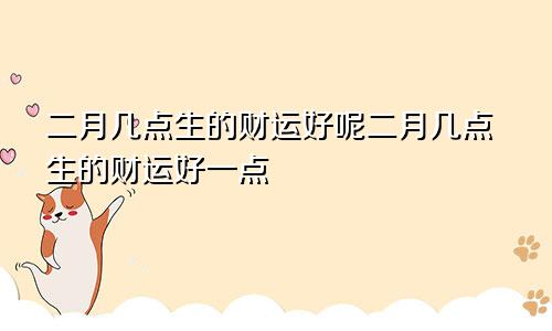 二月几点生的财运好呢二月几点生的财运好一点