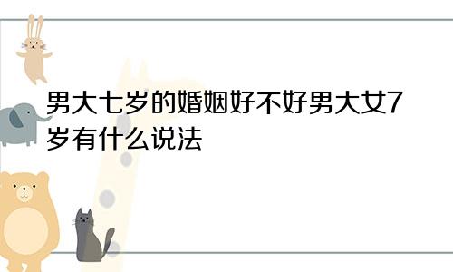 男大七岁的婚姻好不好男大女7岁有什么说法