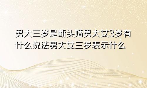 男大三岁是断头婚男大女3岁有什么说法男大女三岁表示什么