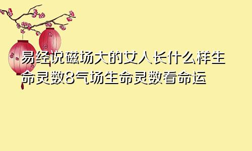 易经说磁场大的女人长什么样生命灵数8气场生命灵数看命运