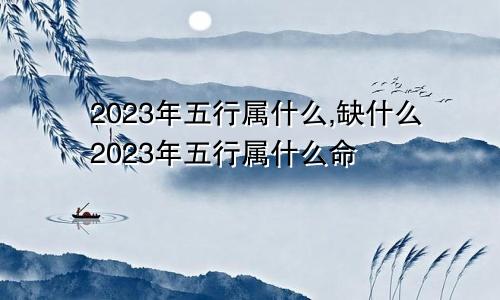 2023年五行属什么,缺什么2023年五行属什么命