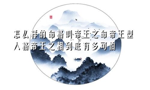 怎么样的命格叫帝王之命帝王型人格帝王之相到底有多可怕