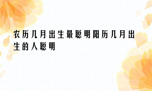 农历几月出生最聪明阳历几月出生的人聪明