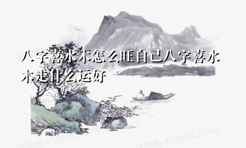 八字喜水木怎么旺自己八字喜水木走什么运好