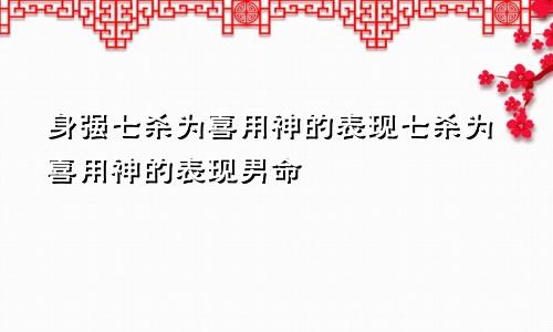 身强七杀为喜用神的表现七杀为喜用神的表现男命