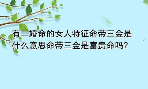 有二婚命的女人特征命带三金是什么意思命带三金是富贵命吗?