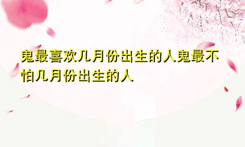 鬼最喜欢几月份出生的人鬼最不怕几月份出生的人