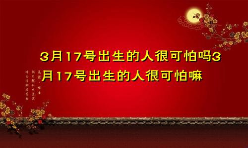 3月17号出生的人很可怕吗3月17号出生的人很可怕嘛