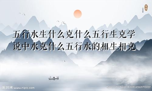 五行水生什么克什么五行生克学说中水克什么五行水的相生相克