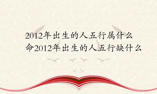 2012年出生的人五行属什么命2012年出生的人五行缺什么