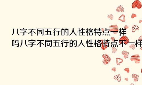 八字不同五行的人性格特点一样吗八字不同五行的人性格特点不一样